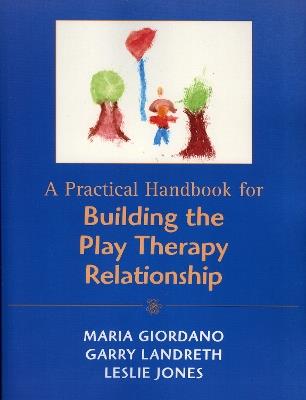A Practical Handbook for Building the Play Therapy Relationship - Maria A. Giordano,Garry L. Landreth,Leslie D. Jones - cover