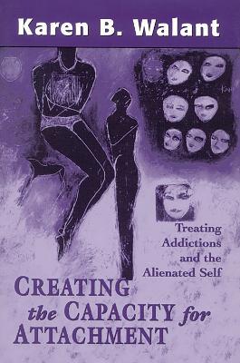 Creating the Capacity for Attachment: Treating Addictions and the Alienated Self - Karen B. Walant - cover