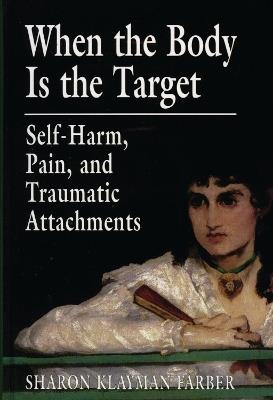 When the Body Is the Target: Self-Harm, Pain, and Traumatic Attachments - Sharon Klayman Farber - cover
