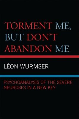 Torment Me, But Don't Abandon Me: Psychoanalysis of the Severe Neuroses in a New Key - Leon Wurmser - cover