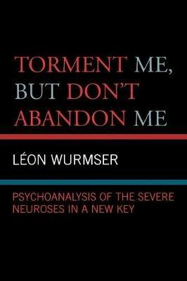 Torment Me, But Don't Abandon Me: Psychoanalysis of the Severe Neuroses in a New Key - Leon Wurmser - cover