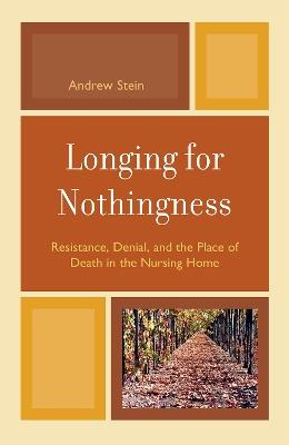 Longing for Nothingness: Resistance, Denial, and the Place of Death in the Nursing Home - Andrew Stein - cover