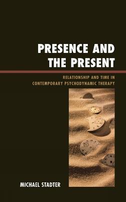 Presence and the Present: Relationship and Time in Contemporary Psychodynamic Therapy - Michael Stadter - cover