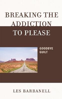 Breaking the Addiction to Please: Goodbye Guilt - Les Barbanell - cover