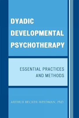 Dyadic Developmental Psychotherapy: Essential Practices and Methods - Arthur Becker-Weidman - cover