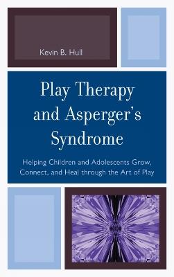 Play Therapy and Asperger's Syndrome: Helping Children and Adolescents Grow, Connect, and Heal through the Art of Play - Kevin B. Hull - cover