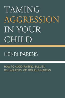 Taming Aggression in Your Child: How to Avoid Raising Bullies, Delinquents, or Trouble-Makers - Henri Parens - cover