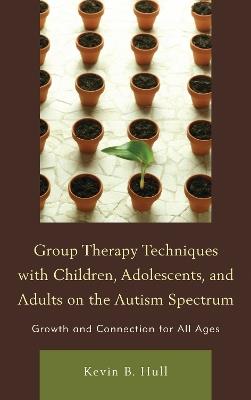 Group Therapy Techniques with Children, Adolescents, and Adults on the Autism Spectrum: Growth and Connection for All Ages - Kevin B. Hull - cover