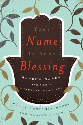 Your Name Is Your Blessing: Hebrew Names and Their Mystical Meanings - Benjamin Blech,Benjamin Blech,Elaine Blech - cover
