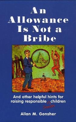 An Allowance Is Not a Bribe: And Other Helpful Hints for Raising Responsible Jewish Children - Allan M. Gonsher - cover