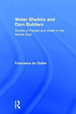 Water Sheikhs and Dam Builders: Stories of People and Water in the Middle East - Francesca de Chatel - cover