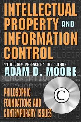 Intellectual Property and Information Control: Philosophic Foundations and Contemporary Issues - Adam Moore - cover
