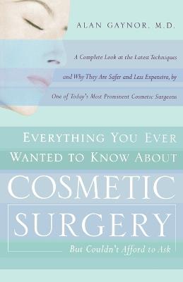 Everything You Ever Wanted to Know About Cosmetic Surgery but Couldn't Afford to Ask: A Complete Look at the Latest Techniques and Why They Are Safer and Less Expensive, by One of Today's Most Prominent Cosmetic Surgeons - Alan Gaynor - cover