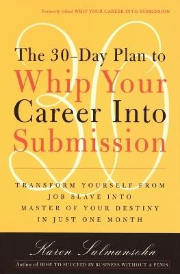 The 30-Day Plan to Whip Your Career Into Submission: Transform Yourself from Job Slave to Master of Your Destiny in Just One Month - Karen Salmansohn - cover