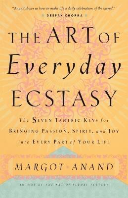 The Art of Everyday Ecstasy: The Seven Tantric Keys for Bringing Passion, Spirit, and Joy into Every Part of Your Life - Margot Anand - cover