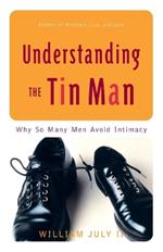 Understanding the Tin Man: Why So Many Men Avoid Intimacy