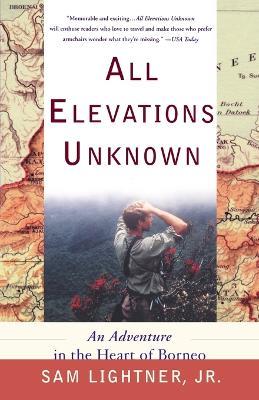 All Elevations Unknown: An Adventure in the Heart of Borneo - Sam Lightner - cover