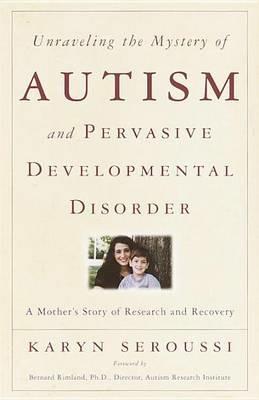 Unraveling the Mystery of Autism and Pervasive Developmental Disorder: A Mother's Story of Research & Recovery - Karyn Seroussi - cover