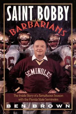 Saint Bobby and the Barbarians: The Inside Story of a Tumultuous Season with the Florida State Seminoles - Ben Brown - cover