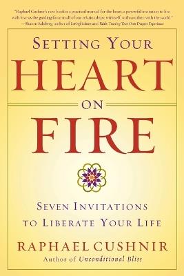 Setting Your Heart on Fire: Seven Invitations to Liberate Your Life - Raphael Cushnir - cover