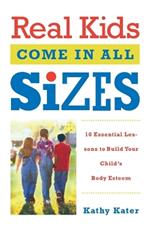 Real Kids Come in All Sizes: Ten Essential Lessons to Build Your Child's Body Esteem