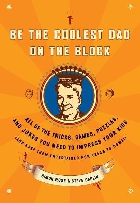 Be the Coolest Dad on the Block: All of the Tricks, Games, Puzzles and Jokes You Need to Impress Your Kids (and keep them entertained for years to come!) - Simon Rose,Steve Caplin - cover