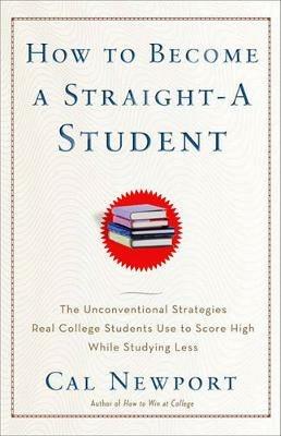 How to Become a Straight-A Student: The Unconventional Strategies Real College Students Use to Score High While Studying Less - Cal Newport - cover