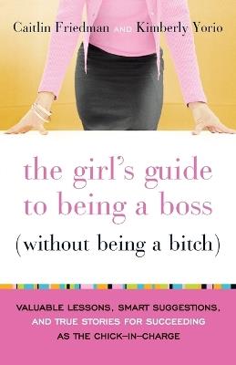 The Girl's Guide to Being a Boss (Without Being a Bitch): Valuable Lessons, Smart Suggestions, and True Stories for Succeeding as the Chick-in-Charge - Caitlin Friedman,Kimberly Yorio - cover