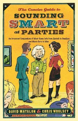 The Concise Guide to Sounding Smart at Parties: An Irreverent Compendium of Must-Know Info from Sputnik to Smallpox and Marie Curie to Mao - David Matalon,Chris Woolsey - cover