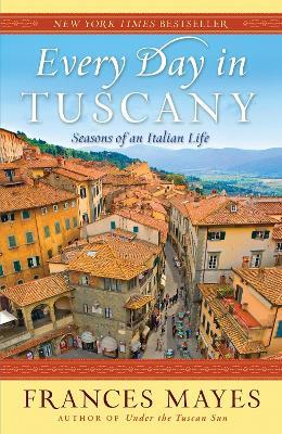 Every Day in Tuscany: Seasons of an Italian Life - Frances Mayes - cover