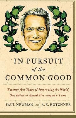 In Pursuit of the Common Good: Twenty-Five Years of Improving the World, One Bottle of Salad Dressing at a Time - Paul Newman,A.E. Hotchner - cover
