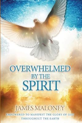 Overwhelmed by the Spirit: Empowered to Manifest the Glory of God Throughout the Earth - James Maloney - cover