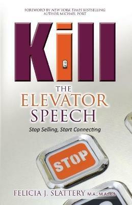 Kill the Elevator Speech: Stop Selling, Start Connecting - Felicia J Slattery - cover