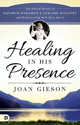 Healing in His Presence: The Untold Secrets of Kathryn Kuhlman's Healing Ministry and Relationship with Holy Spirit - Joan Gieson - cover