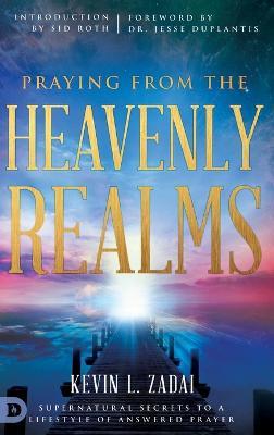 Praying from the Heavenly Realms: Supernatural Secrets to a Lifestyle of Answered Prayer - Kevin L Zadai - cover