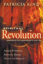Spiritual Revolution: Experience the Supernatural in Your Life Through Angelic Visitations, Prophetic Dreams, and Miracles