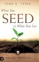 What You Seed is What You Get: Seeding Your Way to Success - Paul Tsika - cover