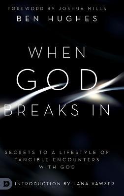 When God Breaks In: Secrets to a Lifestyle of Tangible Encounters with God - Ben Hughes - cover