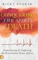 Conquering the Spirit of Death: Experiencing and Enforcing the Resurrection Power of Jesus - Becky Dvorak - cover
