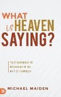 What is Heaven Saying?: Your Handbook to Operating in the Gift of Prophecy - Michael Maiden - cover