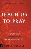 Teach Us to Pray: Prayer That Accesses Heaven and Changes Earth - Corey Russell - cover
