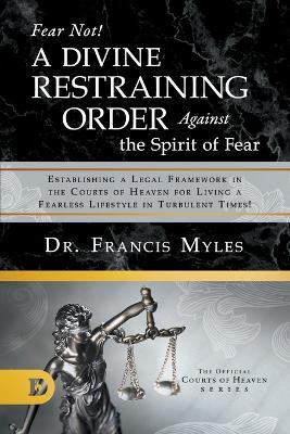 Fear Not! A Divine Restraining Order Against the Spirit of Fear: Establishing a Legal Framework in the Courts of Heaven for Living a Fearless Lifestyle in Turbulent Times! - Francis Myles - cover