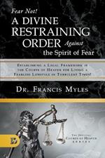 Fear Not! A Divine Restraining Order Against the Spirit of Fear: Establishing a Legal Framework in the Courts of Heaven for Living a Fearless Lifestyle in Turbulent Times!