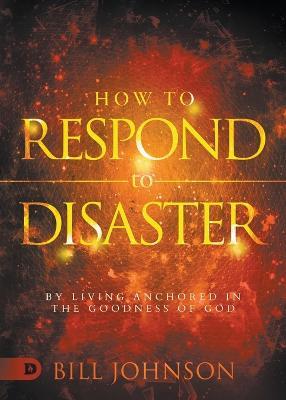 How to Respond to Disaster: By Living Anchored in the Goodness of God - Bill Johnson - cover