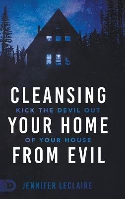 Cleansing Your Home From Evil: Kick the Devil Out of Your House - Jennifer LeClaire - cover