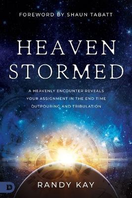 Heaven Stormed: A Heavenly Encounter Reveals Your Assignment in the End Time Outpouring and Tribulation - Randy Kay - cover