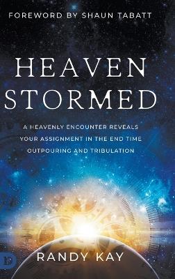 Heaven Stormed: A Heavenly Encounter Reveals Your Assignment in the End Time Outpouring and Tribulation - Randy Kay - cover
