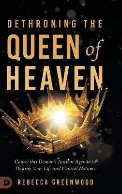 Dethroning the Queen of Heaven: Cancel This Demon's Ancient Agenda to Destroy Your Life and Control Nations - Rebecca Greenwood,C Peter Wagner - cover