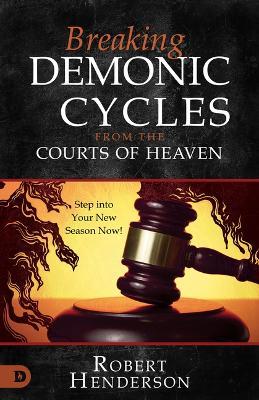Breaking Demonic Cycles from the Courts of Heaven: Step Into Your New Season Now! - Robert Henderson - cover