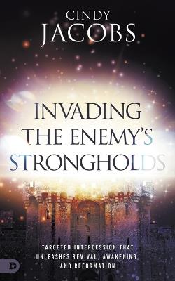 Invading the Enemy's Strongholds: Targeted Intercession That Unleashes Revival, Awakening, and Reformation - Cindy Jacobs - cover
